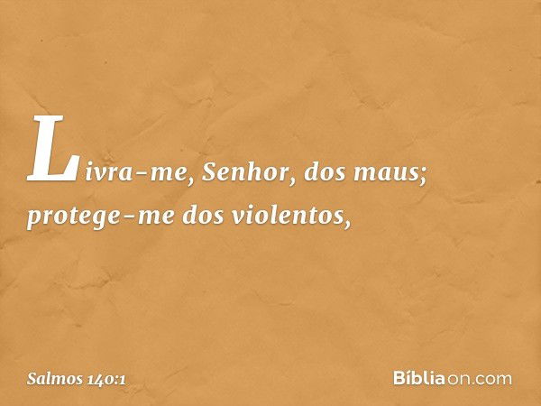 Livra-me, Senhor, dos maus;
protege-me dos violentos, -- Salmo 140:1