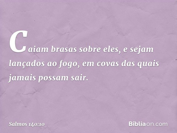 Caiam brasas sobre eles,
e sejam lançados ao fogo,
em covas das quais jamais possam sair. -- Salmo 140:10