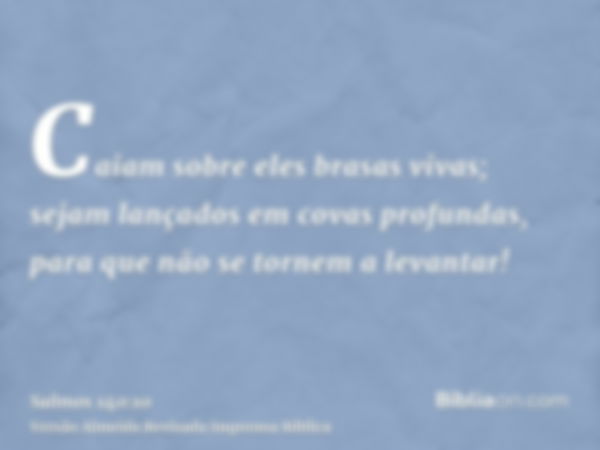 Caiam sobre eles brasas vivas; sejam lançados em covas profundas, para que não se tornem a levantar!