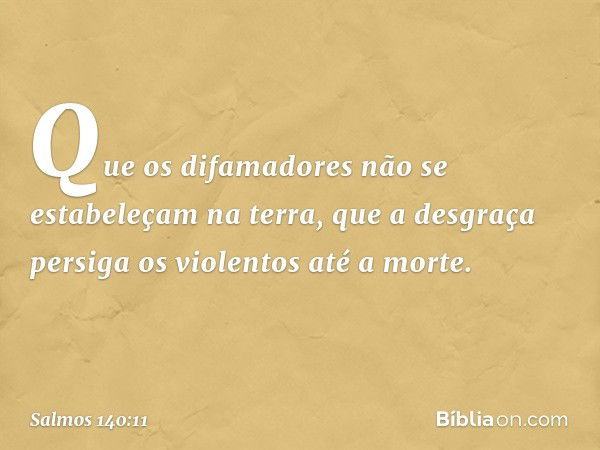 Que os difamadores
não se estabeleçam na terra,
que a desgraça persiga os violentos até a morte. -- Salmo 140:11