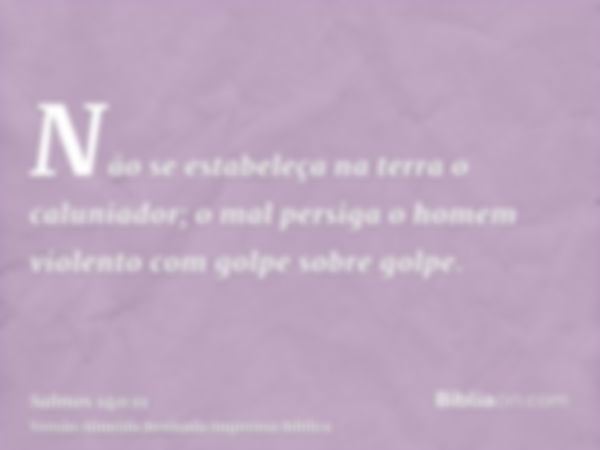 Não se estabeleça na terra o caluniador; o mal persiga o homem violento com golpe sobre golpe.