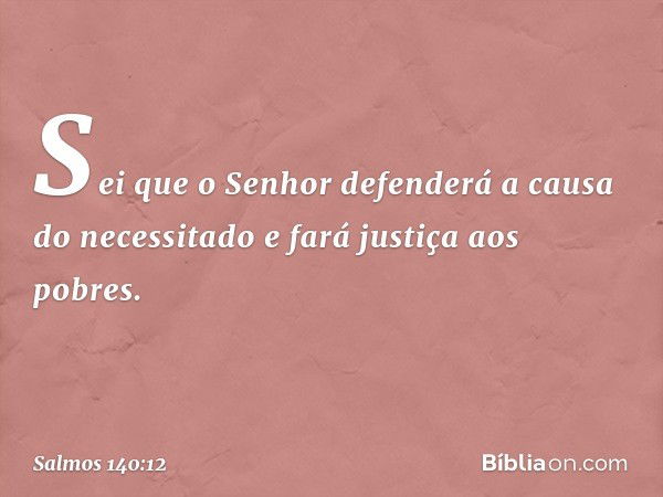 Sei que o Senhor defenderá
a causa do necessitado
e fará justiça aos pobres. -- Salmo 140:12