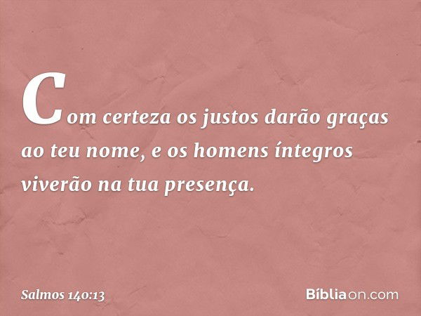 Com certeza os justos darão graças
ao teu nome,
e os homens íntegros viverão na tua presença. -- Salmo 140:13