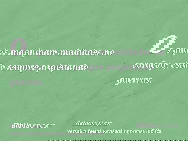 os quais maquinam maldades no coração; estão sempre projetando guerras.