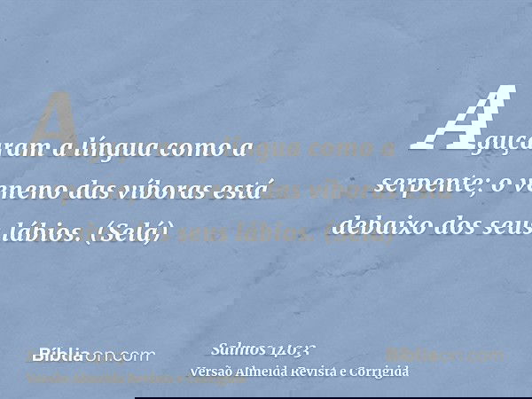 Aguçaram a língua como a serpente; o veneno das víboras está debaixo dos seus lábios. (Selá)