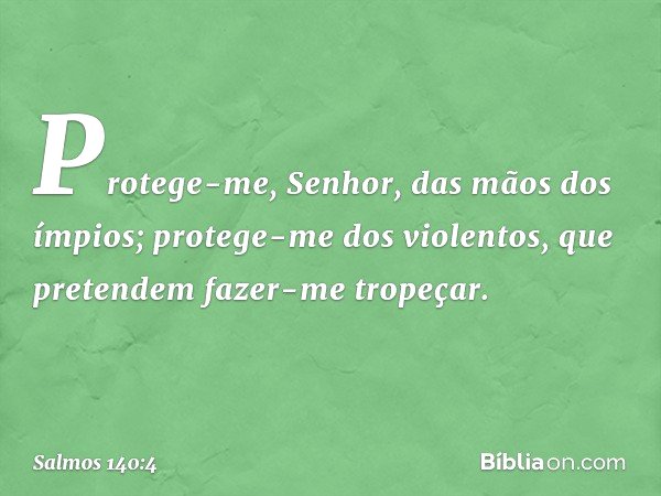 Protege-me, Senhor, das mãos dos ímpios;
protege-me dos violentos,
que pretendem fazer-me tropeçar. -- Salmo 140:4