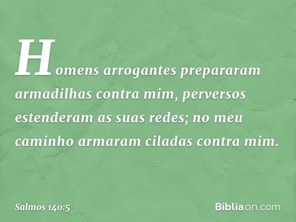 Homens arrogantes prepararam
armadilhas contra mim,
perversos estenderam as suas redes;
no meu caminho armaram ciladas contra mim. -- Salmo 140:5