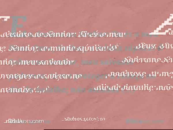 Eu declaro ao Senhor: Tu és o meu Deus.
Ouve, Senhor, a minha súplica! Ó Soberano Senhor, meu salvador poderoso,
tu me proteges a cabeça no dia da batalha; não
