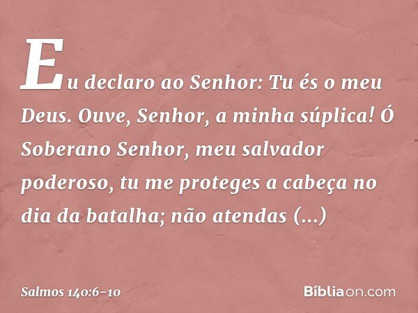 Eu declaro ao Senhor: Tu és o meu Deus.
Ouve, Senhor, a minha súplica! Ó Soberano Senhor, meu salvador poderoso,
tu me proteges a cabeça no dia da batalha; não 