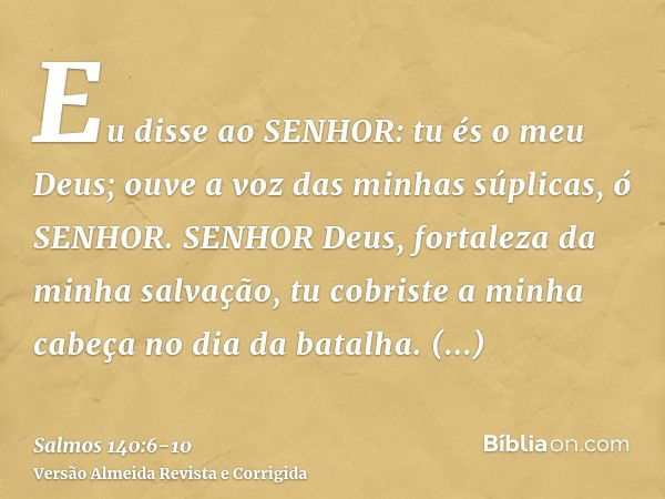 Eu disse ao SENHOR: tu és o meu Deus; ouve a voz das minhas súplicas, ó SENHOR.SENHOR Deus, fortaleza da minha salvação, tu cobriste a minha cabeça no dia da ba