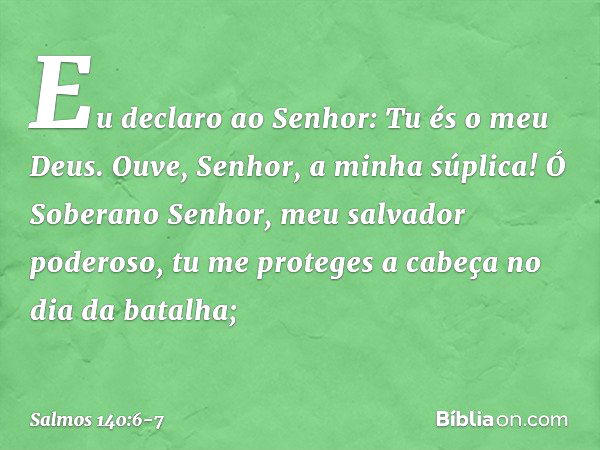 Eu declaro ao Senhor: Tu és o meu Deus.
Ouve, Senhor, a minha súplica! Ó Soberano Senhor, meu salvador poderoso,
tu me proteges a cabeça no dia da batalha; -- S