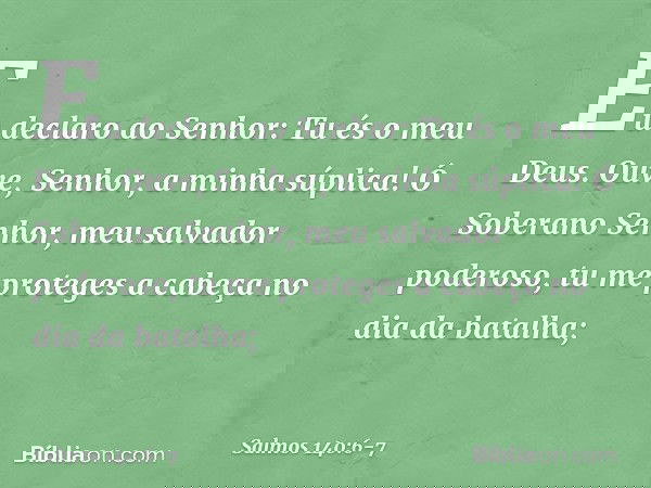 Eu declaro ao Senhor: Tu és o meu Deus.
Ouve, Senhor, a minha súplica! Ó Soberano Senhor, meu salvador poderoso,
tu me proteges a cabeça no dia da batalha; -- S