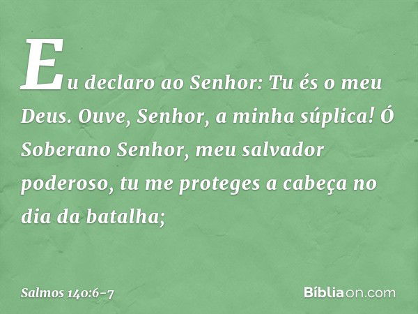 Eu declaro ao Senhor: Tu és o meu Deus.
Ouve, Senhor, a minha súplica! Ó Soberano Senhor, meu salvador poderoso,
tu me proteges a cabeça no dia da batalha; -- S