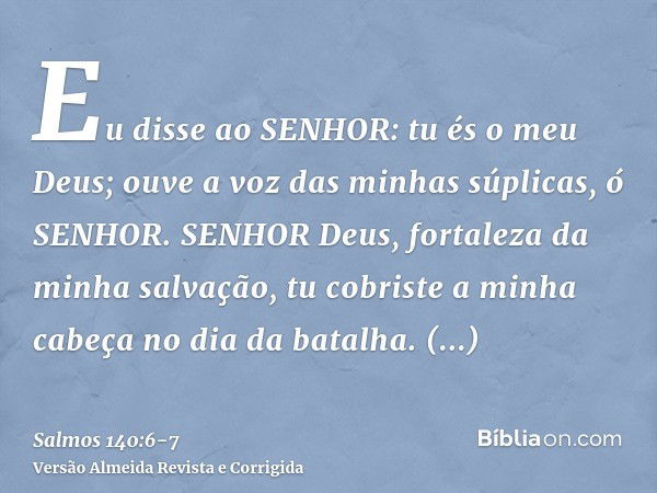 Eu disse ao SENHOR: tu és o meu Deus; ouve a voz das minhas súplicas, ó SENHOR.SENHOR Deus, fortaleza da minha salvação, tu cobriste a minha cabeça no dia da ba