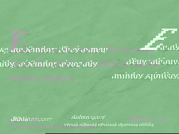 Eu disse, ao Senhor: Tu és o meu Deus; dá ouvidos, ó Senhor, à voz das minhas súplicas.