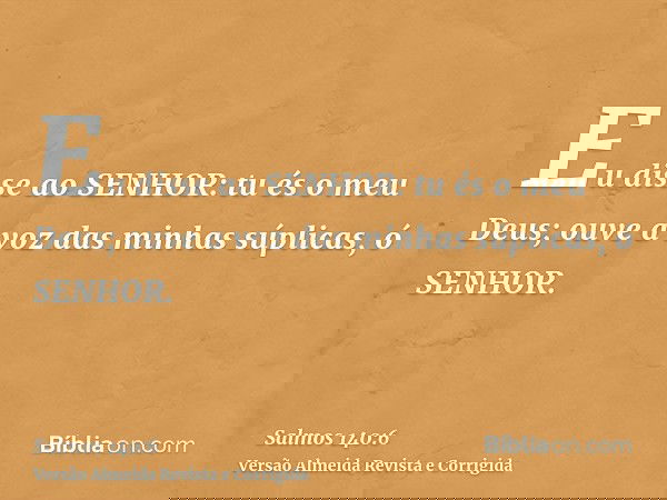 Eu disse ao SENHOR: tu és o meu Deus; ouve a voz das minhas súplicas, ó SENHOR.