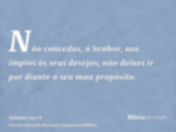 Não concedas, ó Senhor, aos ímpios os seus desejos; não deixes ir por diante o seu mau propósito.