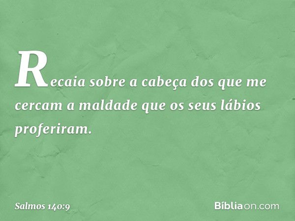 Recaia sobre a cabeça dos que me cercam
a maldade que os seus lábios proferiram. -- Salmo 140:9