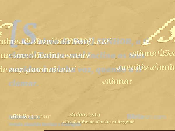 [Salmo de Davi] SENHOR, a ti clamo! Escuta-me! Inclina os teus ouvidos à minha voz, quando a ti clamar.