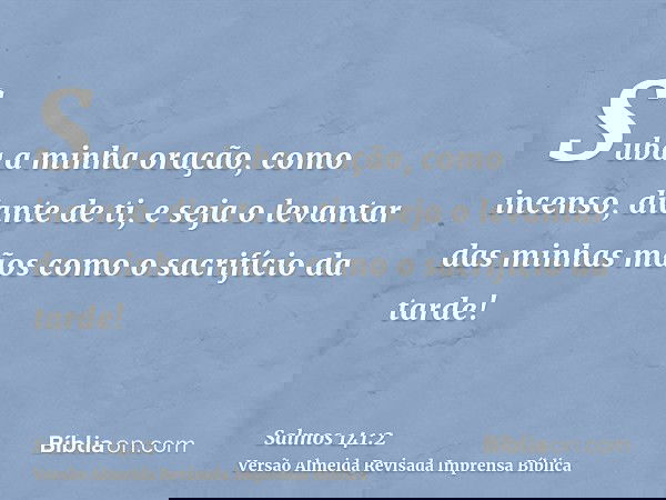 Suba a minha oração, como incenso, diante de ti, e seja o levantar das minhas mãos como o sacrifício da tarde!