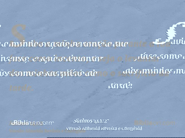 Suba a minha oração perante a tua face como incenso, e seja o levantar das minhas mãos como o sacrifício da tarde.