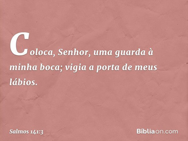 Coloca, Senhor,
uma guarda à minha boca;
vigia a porta de meus lábios. -- Salmo 141:3