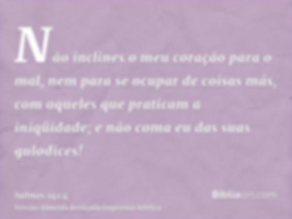 Não inclines o meu coração para o mal, nem para se ocupar de coisas más, com aqueles que praticam a iniqüidade; e não coma eu das suas gulodices!