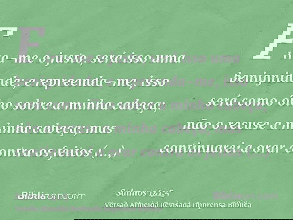 Fira-me o justo, será isso uma benignidade; e repreenda-me, isso será como óleo sobre a minha cabeça; não o recuse a minha cabeça; mas continuarei a orar contra