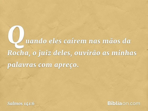 Quando eles caírem nas mãos da Rocha,
o juiz deles,
ouvirão as minhas palavras com apreço. -- Salmo 141:6