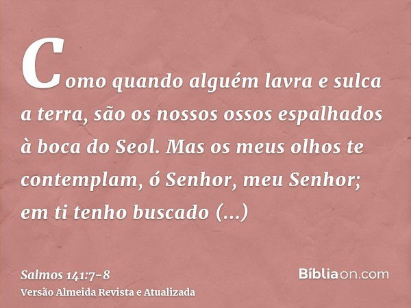 Como quando alguém lavra e sulca a terra, são os nossos ossos espalhados à boca do Seol.Mas os meus olhos te contemplam, ó Senhor, meu Senhor; em ti tenho busca