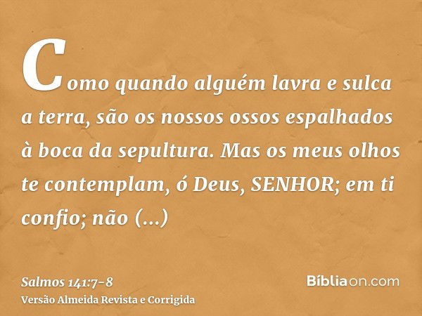 Como quando alguém lavra e sulca a terra, são os nossos ossos espalhados à boca da sepultura.Mas os meus olhos te contemplam, ó Deus, SENHOR; em ti confio; não 