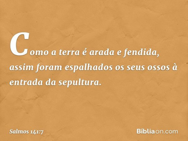 Como a terra é arada e fendida,
assim foram espalhados os seus ossos
à entrada da sepultura. -- Salmo 141:7