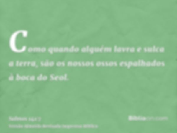 Como quando alguém lavra e sulca a terra, são os nossos ossos espalhados à boca do Seol.