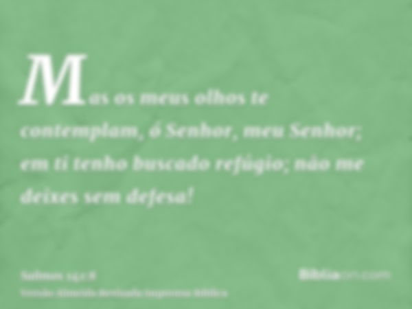 Mas os meus olhos te contemplam, ó Senhor, meu Senhor; em ti tenho buscado refúgio; não me deixes sem defesa!