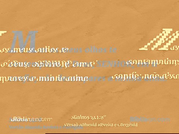 Mas os meus olhos te contemplam, ó Deus, SENHOR; em ti confio; não desampares a minha alma.