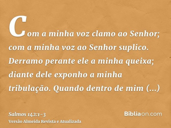 Com a minha voz clamo ao Senhor; com a minha voz ao Senhor suplico.Derramo perante ele a minha queixa; diante dele exponho a minha tribulação.Quando dentro de m