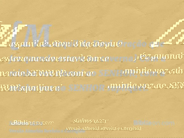 [Masquil de Davi. Oração que fez quando estava na caverna] Com a minha voz clamei ao SENHOR; com a minha voz ao SENHOR supliquei.