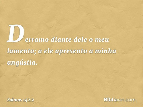 Derramo diante dele o meu lamento;
a ele apresento a minha angústia. -- Salmo 142:2