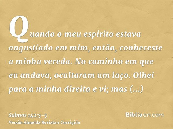 Quando o meu espírito estava angustiado em mim, então, conheceste a minha vereda. No caminho em que eu andava, ocultaram um laço.Olhei para a minha direita e vi