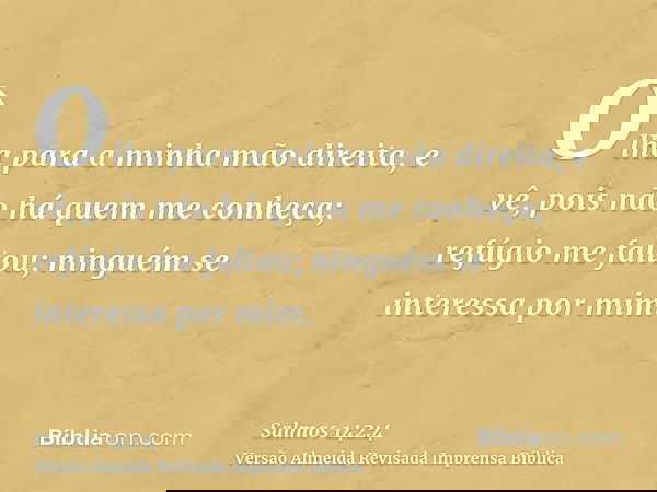 Olha para a minha mão direita, e vê, pois não há quem me conheça; refúgio me faltou; ninguém se interessa por mim.