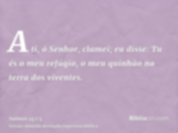 A ti, ó Senhor, clamei; eu disse: Tu és o meu refúgio, o meu quinhão na terra dos viventes.