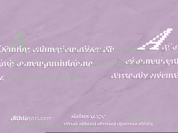 A ti, ó Senhor, clamei; eu disse: Tu és o meu refúgio, o meu quinhão na terra dos viventes.