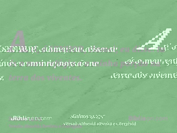 A ti, ó SENHOR, clamei; eu disse: tu és o meu refúgio e a minha porção na terra dos viventes.