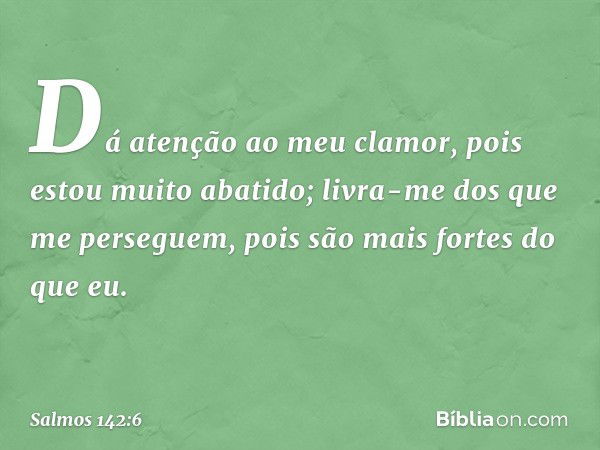 Dá atenção ao meu clamor,
pois estou muito abatido;
livra-me dos que me perseguem,
pois são mais fortes do que eu. -- Salmo 142:6