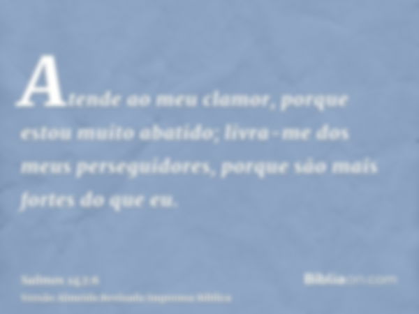 Atende ao meu clamor, porque estou muito abatido; livra-me dos meus perseguidores, porque são mais fortes do que eu.