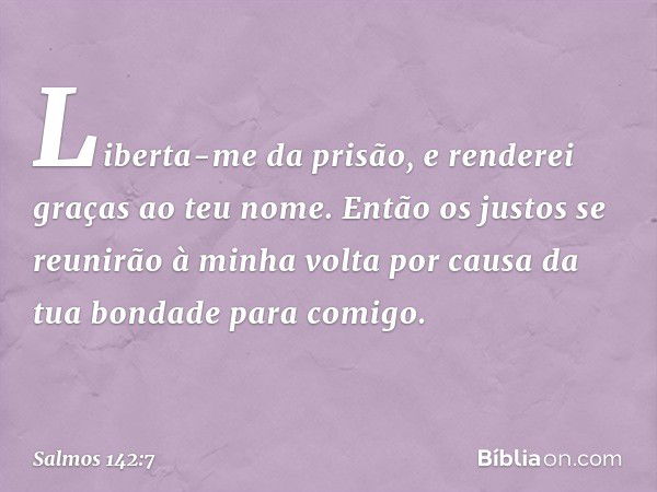 Liberta-me da prisão,
e renderei graças ao teu nome.
Então os justos se reunirão à minha volta
por causa da tua bondade para comigo. -- Salmo 142:7