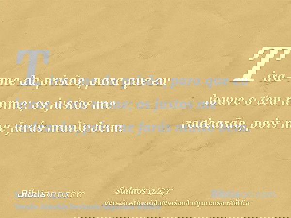 Tira-me da prisão, para que eu louve o teu nome; os justos me rodearão, pois me farás muito bem.