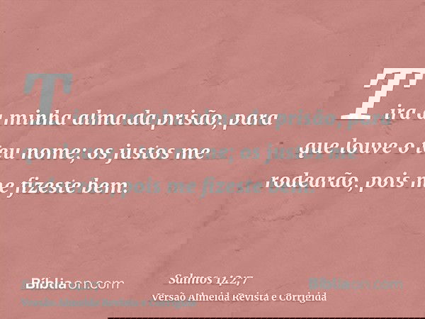 Tira a minha alma da prisão, para que louve o teu nome; os justos me rodearão, pois me fizeste bem.