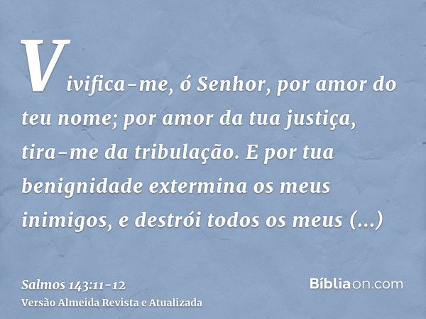 Vivifica-me, ó Senhor, por amor do teu nome; por amor da tua justiça, tira-me da tribulação.E por tua benignidade extermina os meus inimigos, e destrói todos os