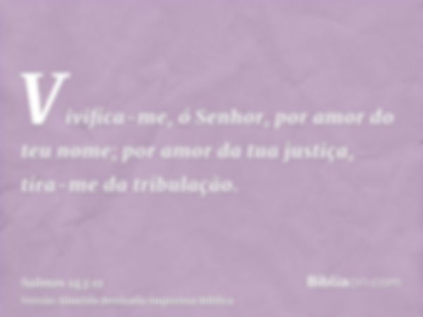 Vivifica-me, ó Senhor, por amor do teu nome; por amor da tua justiça, tira-me da tribulação.